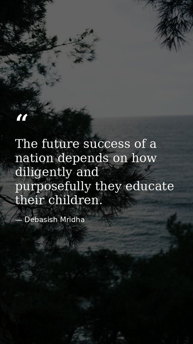 The future success of a nation depends on how diligently and purposefully they educate their children. — Debasish Mridha
