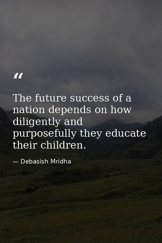 The future success of a nation depends on how diligently and purposefully they educate their children. — Debasish Mridha