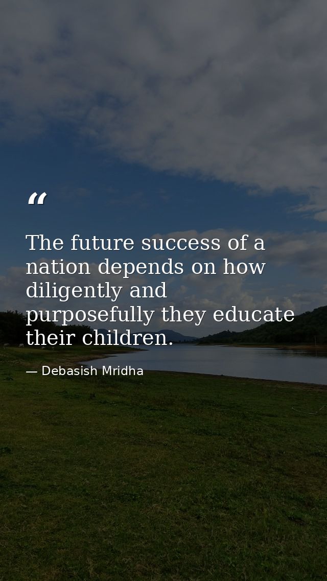 The future success of a nation depends on how diligently and purposefully they educate their children. — Debasish Mridha