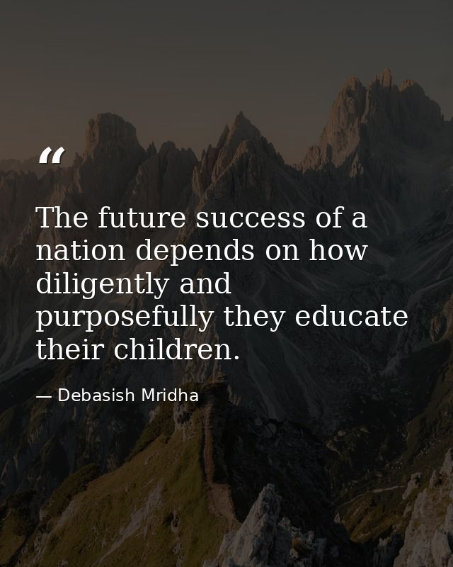 The future success of a nation depends on how diligently and purposefully they educate their children. — Debasish Mridha
