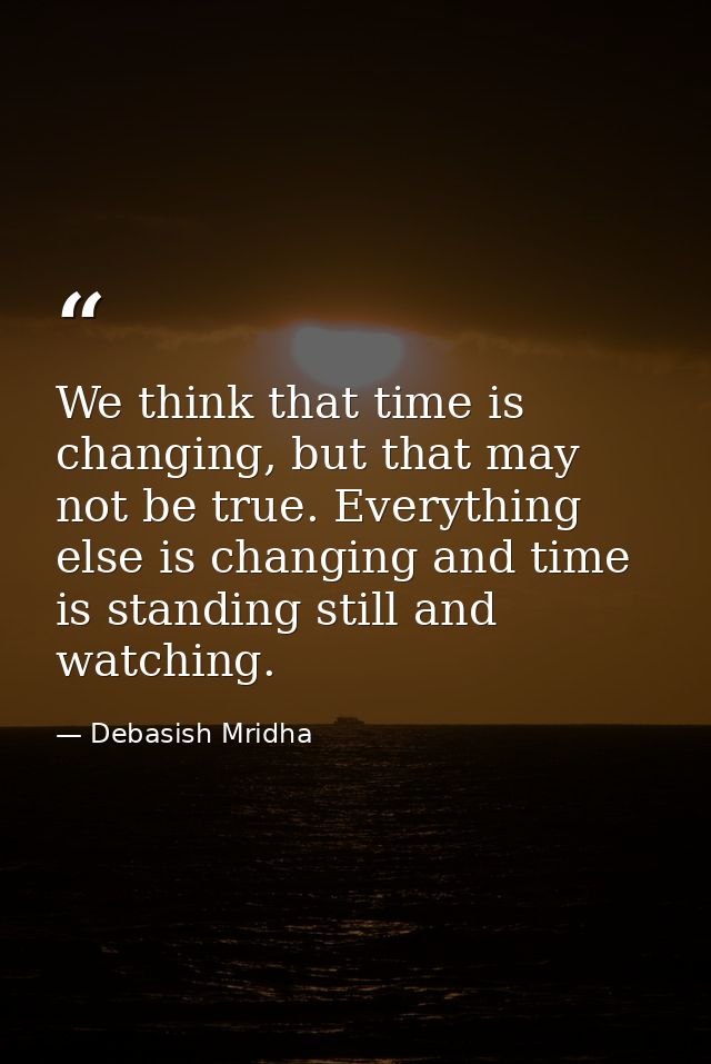 We think that time is changing, but that may not be true. Everything else is changing and time is standing still and wat — Debasish Mridha
