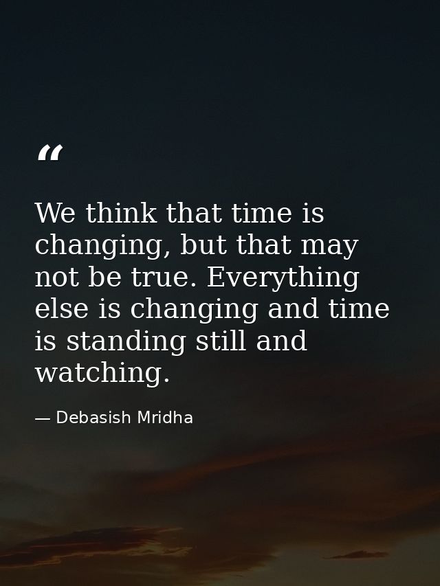 We think that time is changing, but that may not be true. Everything else is changing and time is standing still and wat — Debasish Mridha