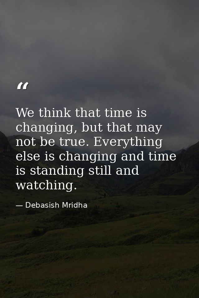 We think that time is changing, but that may not be true. Everything else is changing and time is standing still and wat — Debasish Mridha
