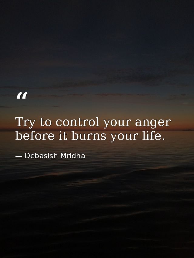 Try to control your anger before it burns your life. — Debasish Mridha