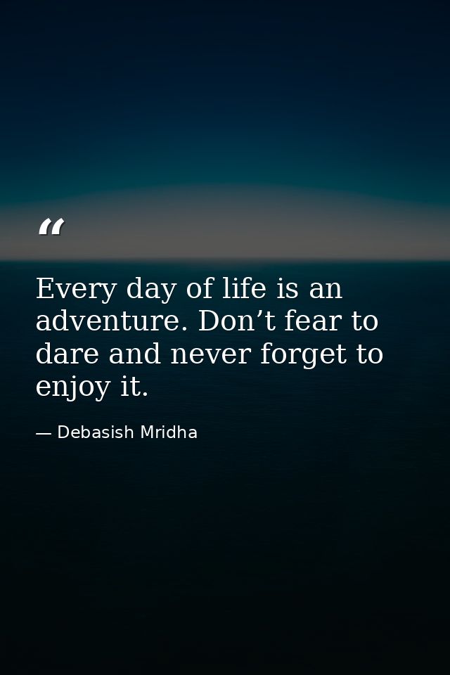 Every day of life is an adventure. Don’t fear to dare and never forget to enjoy it. — Debasish Mridha