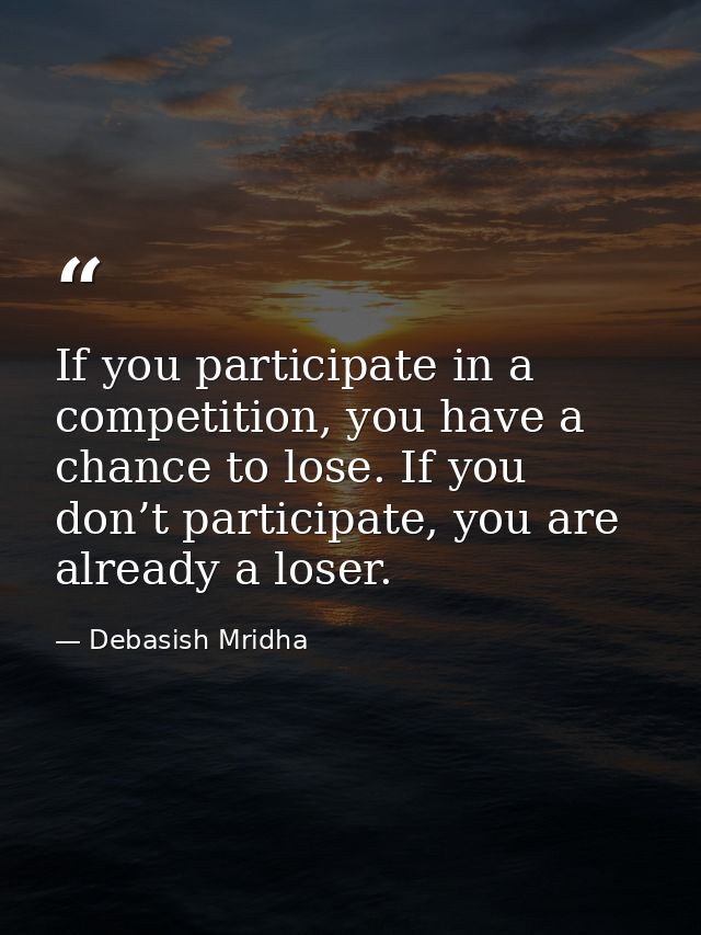 If you participate in a competition, you have a chance to lose. If you don’t participate, you are already a loser. — Debasish Mridha