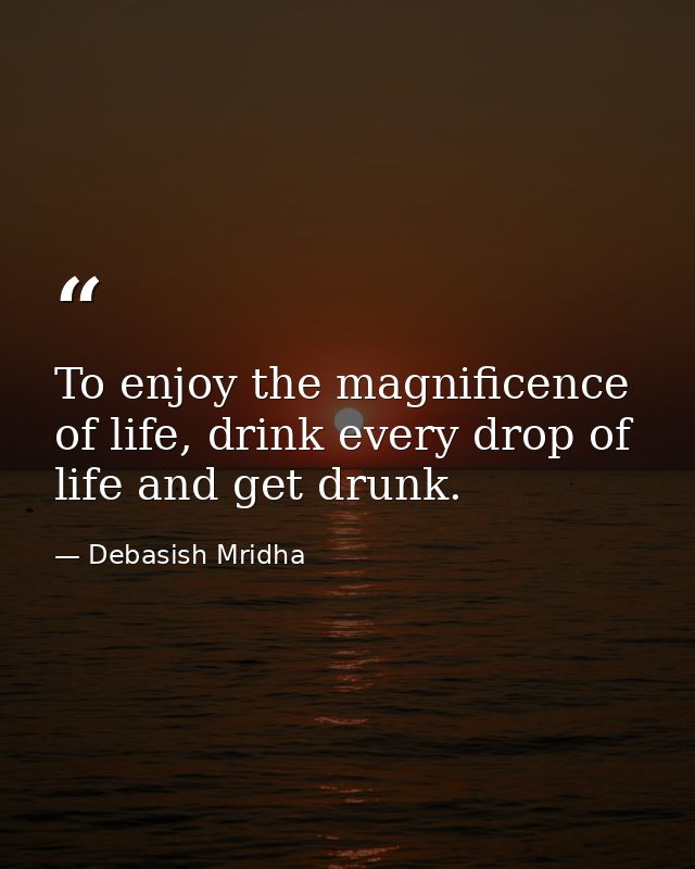 To enjoy the magnificence of life, drink every drop of life and get drunk. — Debasish Mridha