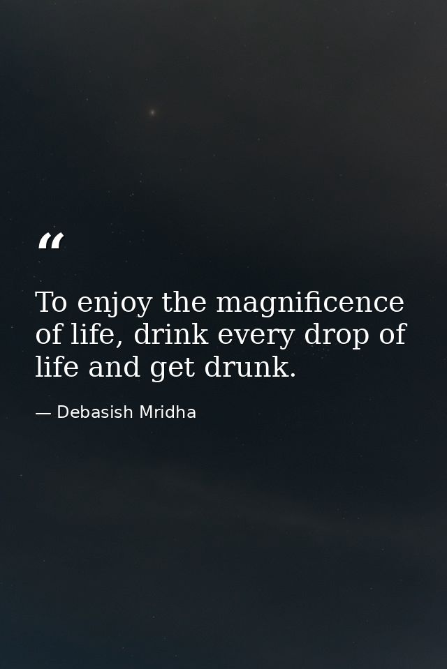 To enjoy the magnificence of life, drink every drop of life and get drunk. — Debasish Mridha