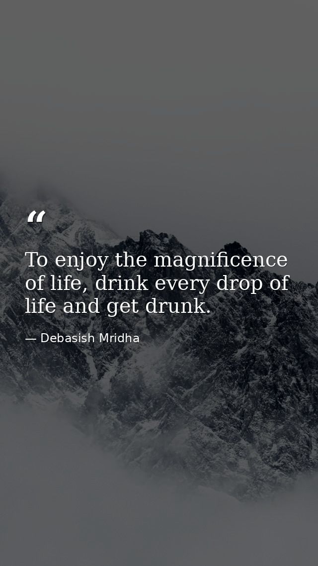 To enjoy the magnificence of life, drink every drop of life and get drunk. — Debasish Mridha