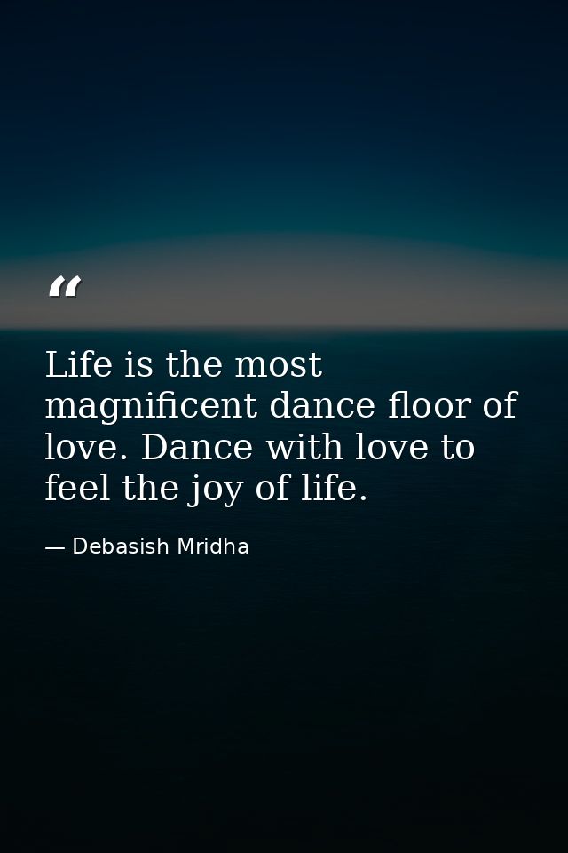 Life is the most magnificent dance floor of love. Dance with love to feel the joy of life. — Debasish Mridha