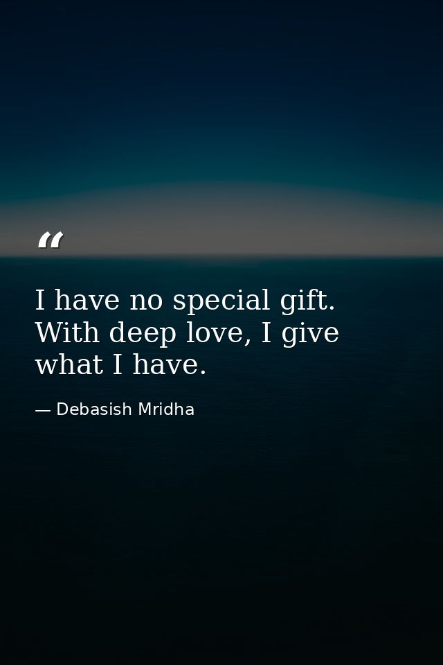 I have no special gift. With deep love, I give what I have. — Debasish Mridha