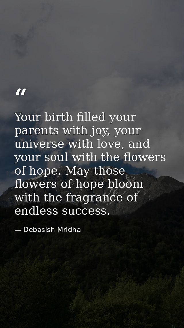 Your birth filled your parents with joy, your universe with love, and your soul with the flowers of hope. May those flow — Debasish Mridha