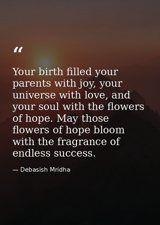 Your birth filled your parents with joy, your universe with love, and your soul with the flowers of hope. May those flow — Debasish Mridha
