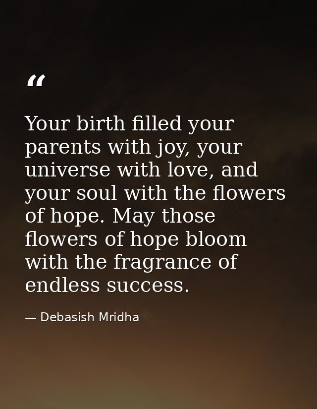 Your birth filled your parents with joy, your universe with love, and your soul with the flowers of hope. May those flow — Debasish Mridha