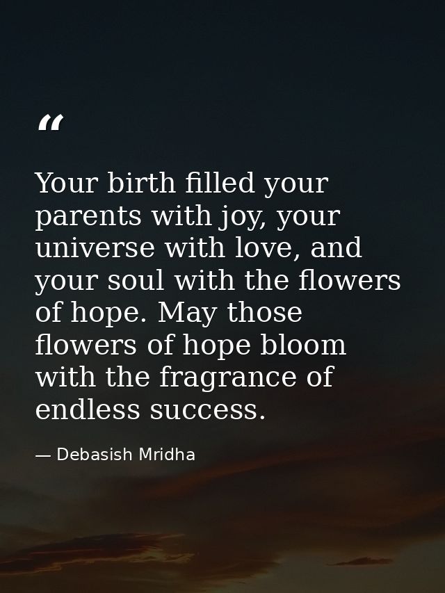 Your birth filled your parents with joy, your universe with love, and your soul with the flowers of hope. May those flow — Debasish Mridha