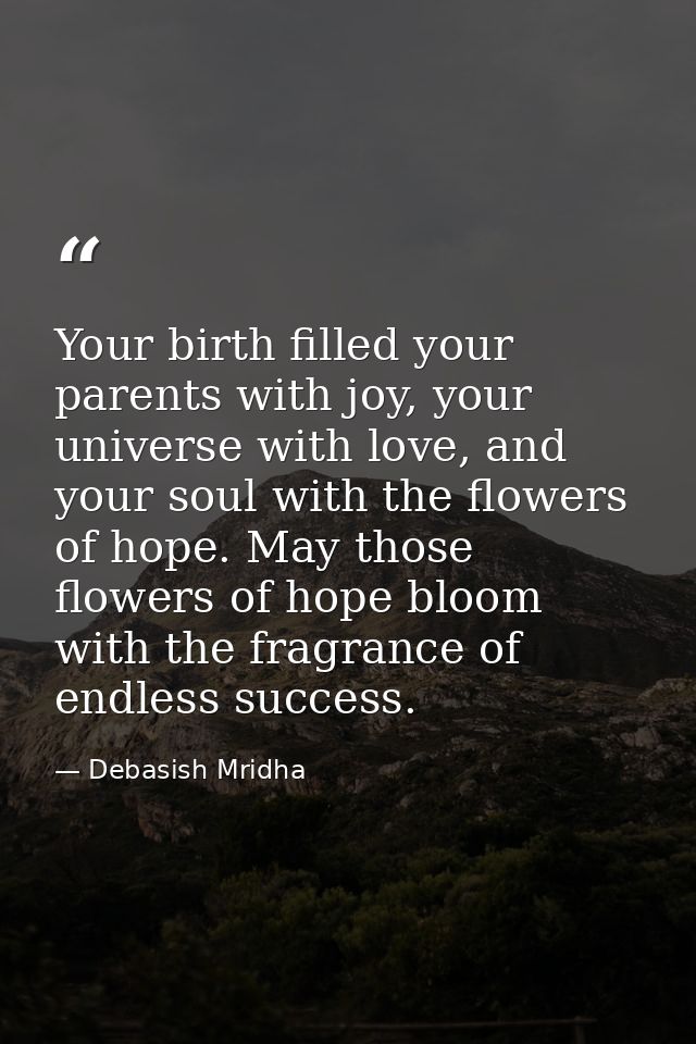 Your birth filled your parents with joy, your universe with love, and your soul with the flowers of hope. May those flow — Debasish Mridha
