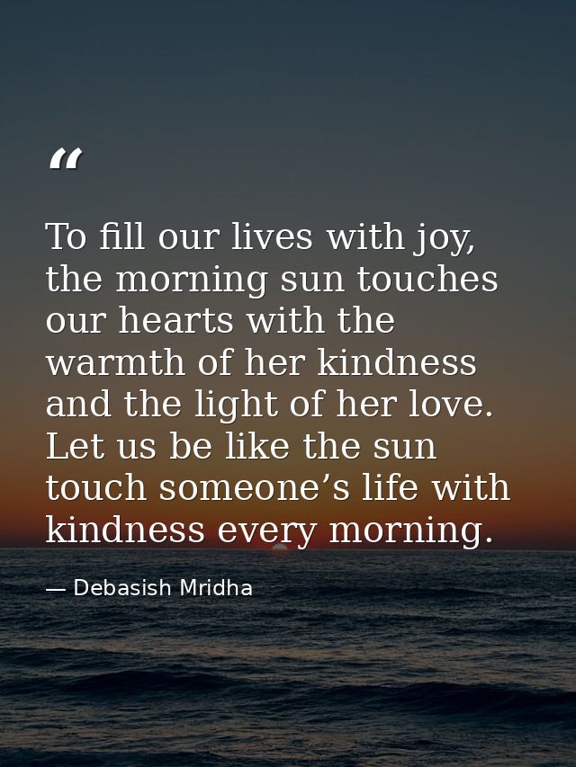 To fill our lives with joy, the morning sun touches our hearts with the warmth of her kindness and the light of her love — Debasish Mridha