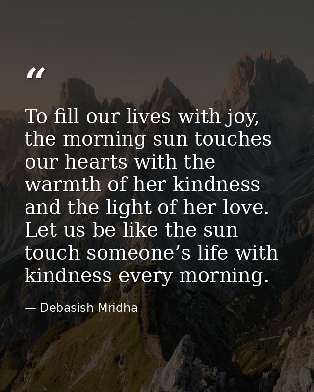 To fill our lives with joy, the morning sun touches our hearts with the warmth of her kindness and the light of her love — Debasish Mridha