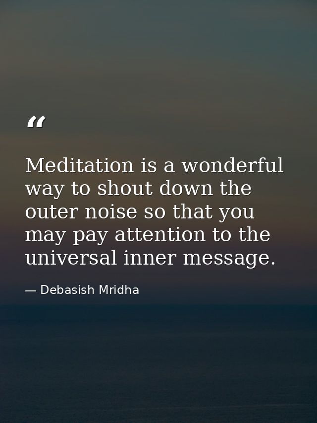 Meditation is a wonderful way to shout down the outer noise so that you may pay attention to the universal inner message — Debasish Mridha