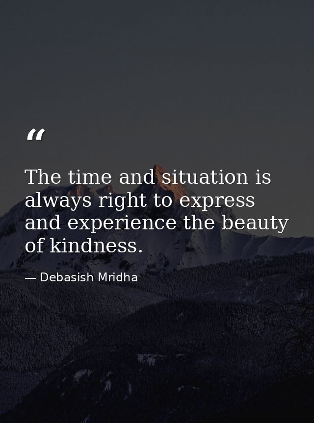 The time and situation is always right to express and experience the beauty of kindness. — Debasish Mridha