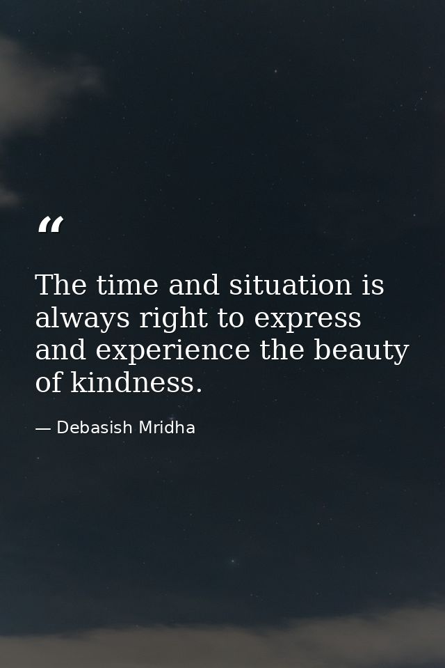 The time and situation is always right to express and experience the beauty of kindness. — Debasish Mridha