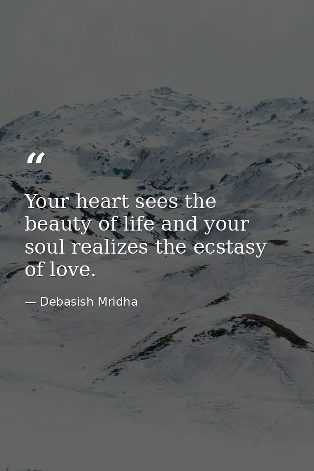 Your heart sees the beauty of life and your soul realizes the ecstasy of love. — Debasish Mridha