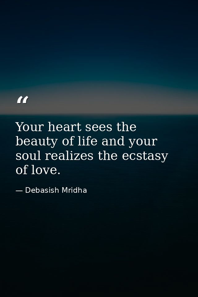 Your heart sees the beauty of life and your soul realizes the ecstasy of love. — Debasish Mridha
