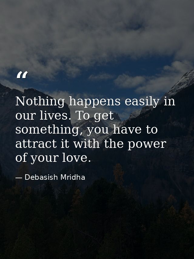 Nothing happens easily in our lives. To get something, you have to attract it with the power of your love. — Debasish Mridha