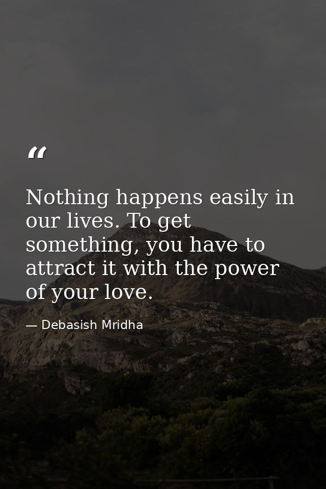 Nothing happens easily in our lives. To get something, you have to attract it with the power of your love. — Debasish Mridha