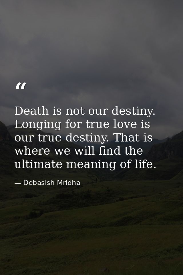 Death is not our destiny. Longing for true love is our true destiny. That is where we will find the ultimate meaning of  — Debasish Mridha
