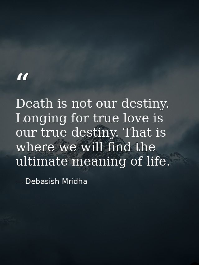 Death is not our destiny. Longing for true love is our true destiny. That is where we will find the ultimate meaning of  — Debasish Mridha