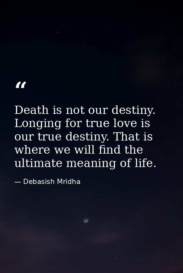 Death is not our destiny. Longing for true love is our true destiny. That is where we will find the ultimate meaning of  — Debasish Mridha