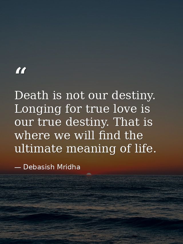 Death is not our destiny. Longing for true love is our true destiny. That is where we will find the ultimate meaning of  — Debasish Mridha