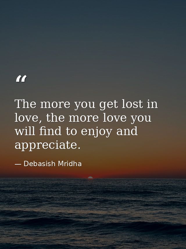 The more you get lost in love, the more love you will find to enjoy and appreciate. — Debasish Mridha