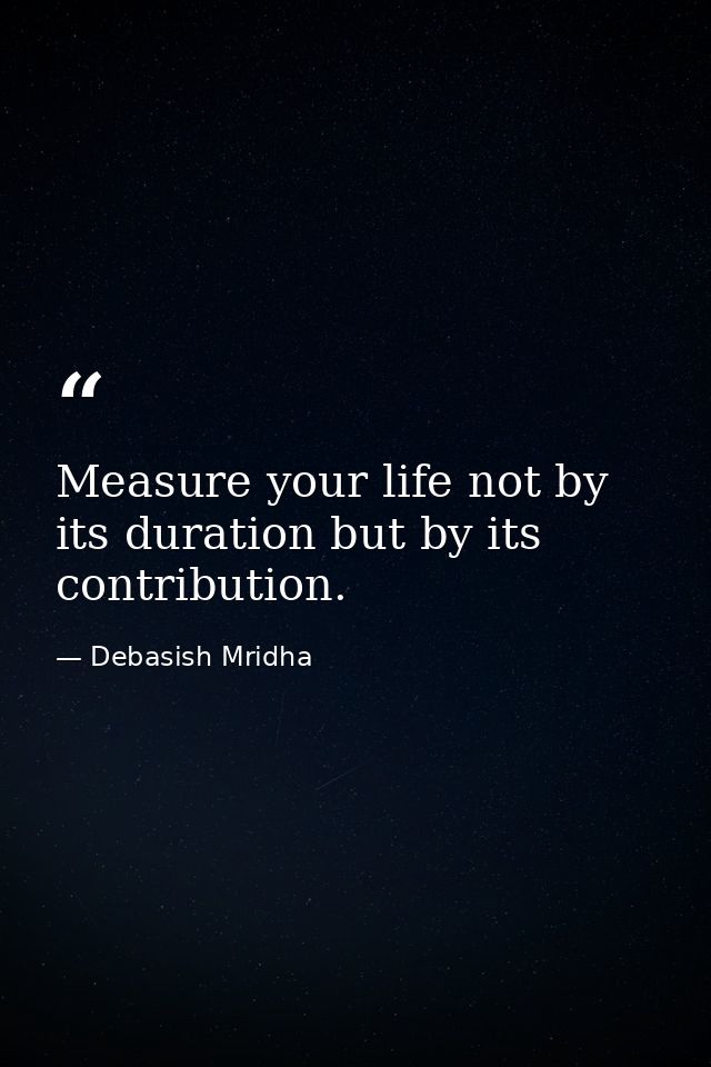Measure your life not by its duration but by its contribution. — Debasish Mridha