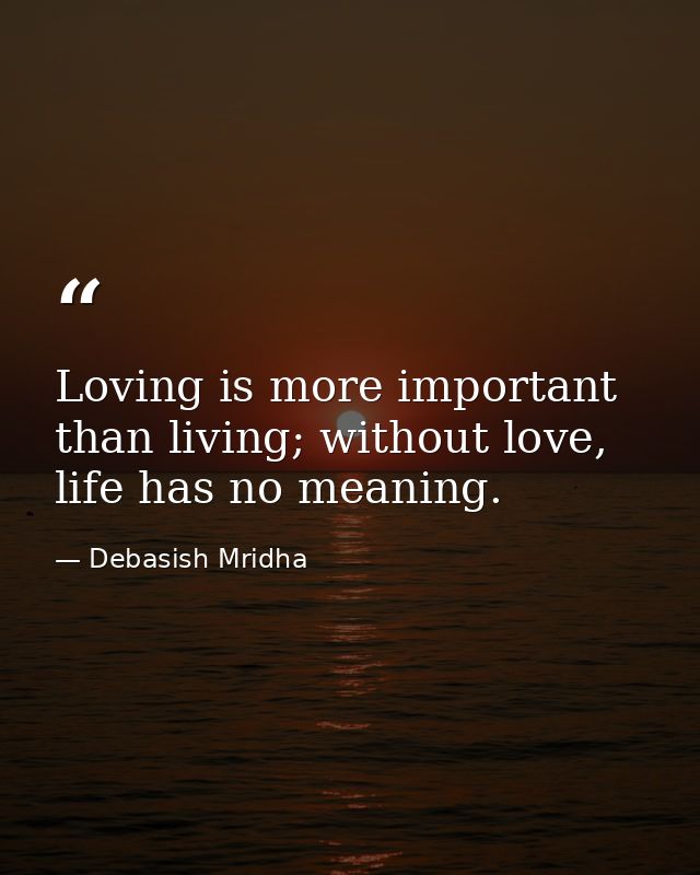 Loving is more important than living; without love, life has no meaning. — Debasish Mridha