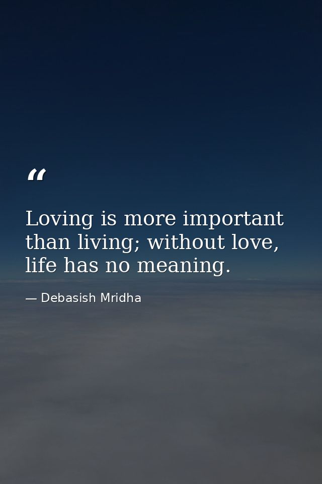 Loving is more important than living; without love, life has no meaning. — Debasish Mridha