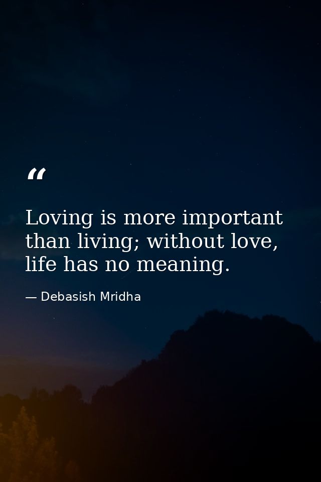 Loving is more important than living; without love, life has no meaning. — Debasish Mridha