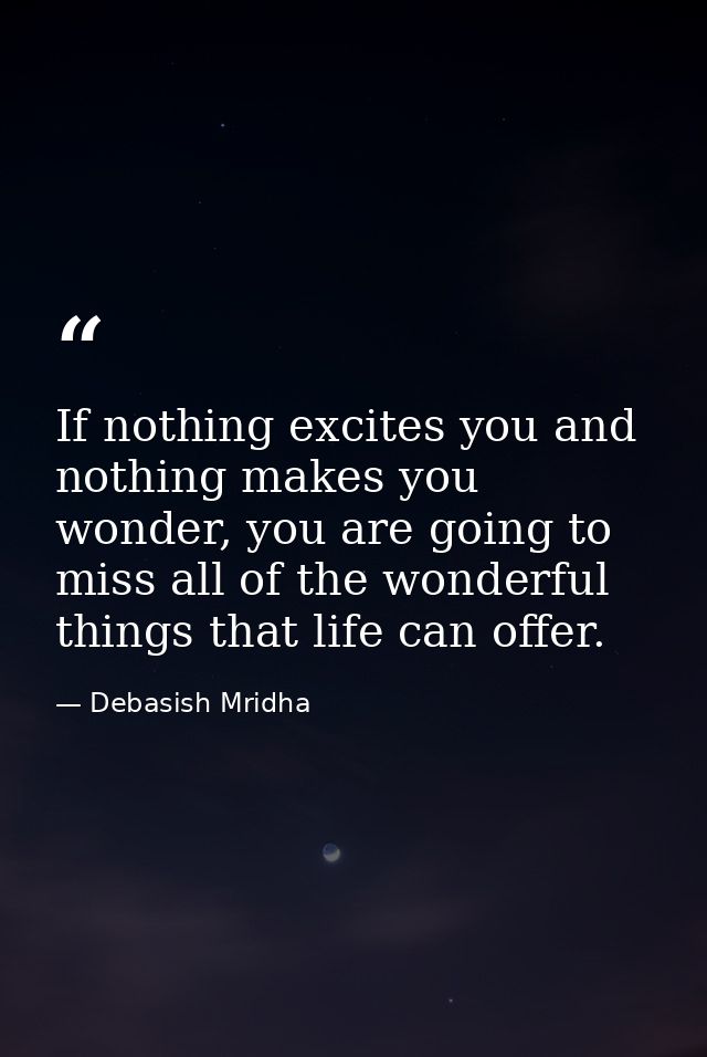If nothing excites you and nothing makes you wonder, you are going to miss all of the wonderful things that life can off — Debasish Mridha