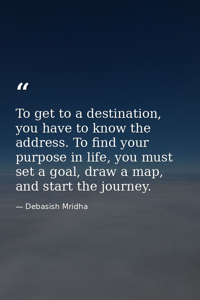 To get to a destination, you have to know the address. To find your purpose in life, you must set a goal, draw a map, an — Debasish Mridha