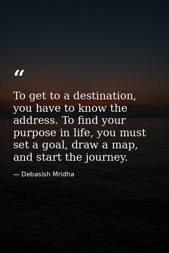 To get to a destination, you have to know the address. To find your purpose in life, you must set a goal, draw a map, an — Debasish Mridha
