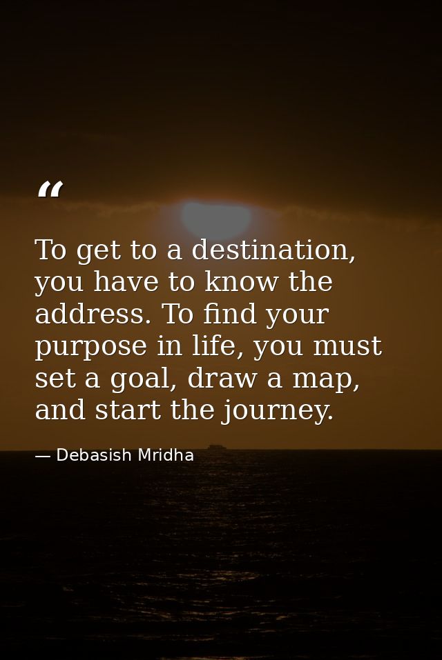 To get to a destination, you have to know the address. To find your purpose in life, you must set a goal, draw a map, an — Debasish Mridha