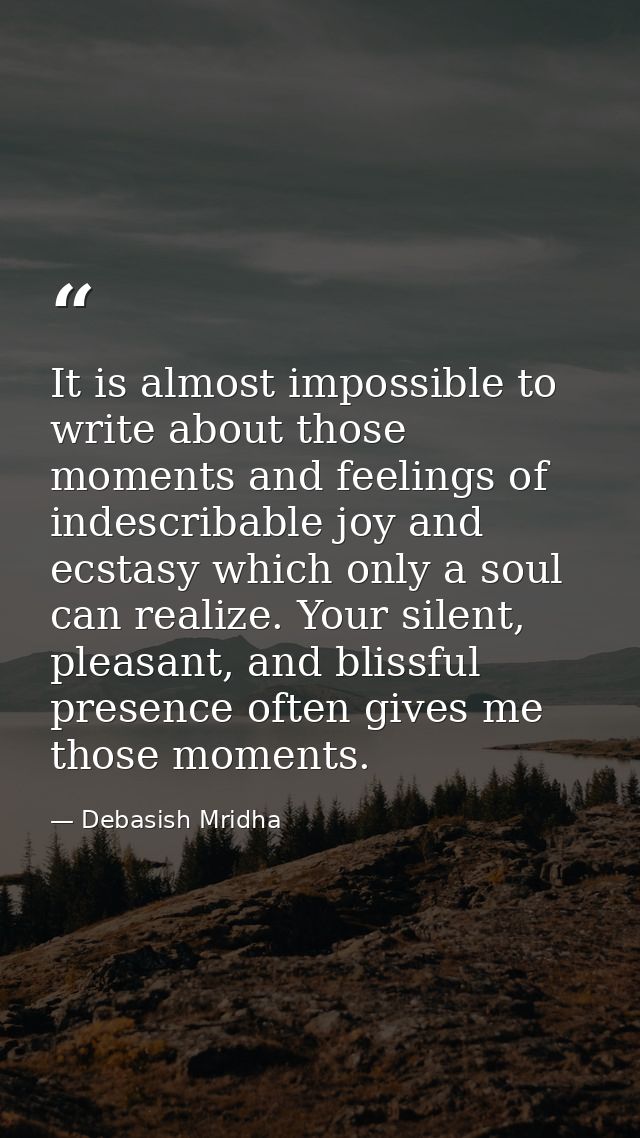 It is almost impossible to write about those moments and feelings of indescribable joy and ecstasy which only a soul can — Debasish Mridha