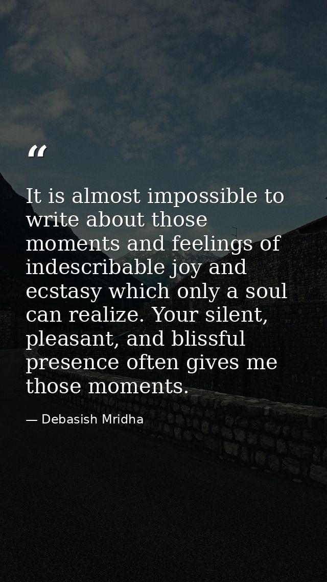 It is almost impossible to write about those moments and feelings of indescribable joy and ecstasy which only a soul can — Debasish Mridha