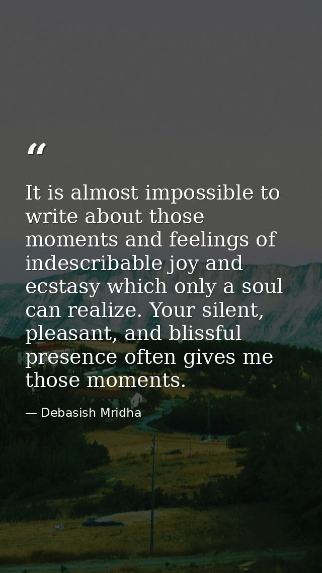 It is almost impossible to write about those moments and feelings of indescribable joy and ecstasy which only a soul can — Debasish Mridha