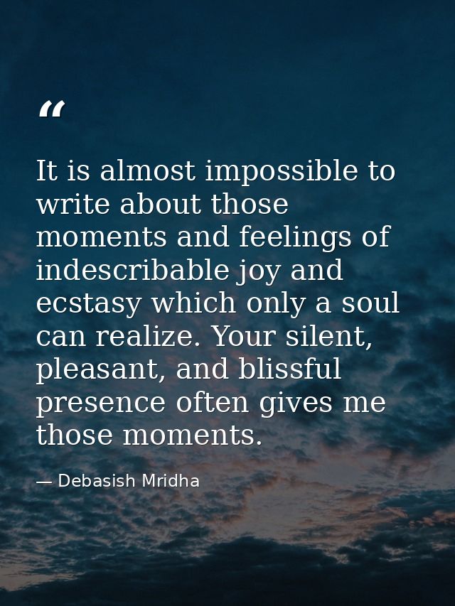 It is almost impossible to write about those moments and feelings of indescribable joy and ecstasy which only a soul can — Debasish Mridha