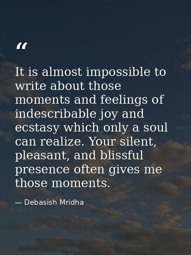 It is almost impossible to write about those moments and feelings of indescribable joy and ecstasy which only a soul can — Debasish Mridha