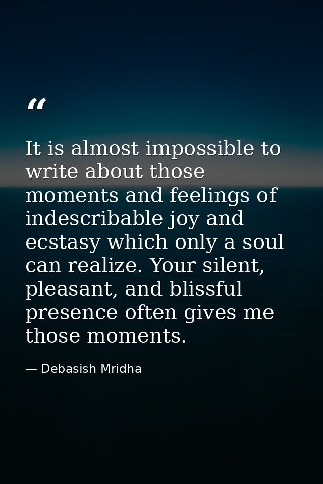 It is almost impossible to write about those moments and feelings of indescribable joy and ecstasy which only a soul can — Debasish Mridha