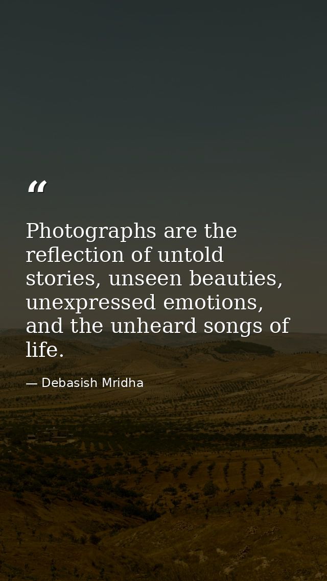 Photographs are the reflection of untold stories, unseen beauties, unexpressed emotions, and the unheard songs of life. — Debasish Mridha