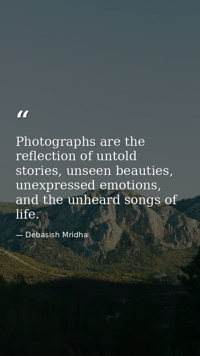 Photographs are the reflection of untold stories, unseen beauties, unexpressed emotions, and the unheard songs of life. — Debasish Mridha